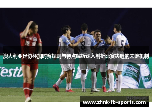 澳大利亚足协杯加时赛规则与特点解析深入剖析比赛决胜的关键机制 澳大利亚足协杯加时赛规则与特点解析深入剖析比赛决胜的关键机制