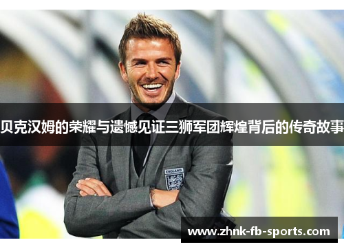 贝克汉姆的荣耀与遗憾见证三狮军团辉煌背后的传奇故事