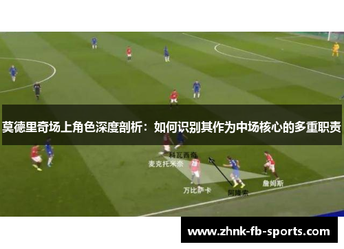 莫德里奇场上角色深度剖析:如何识别其作为中场核心的多重职责 莫德里奇场上角色深度剖析:如何识别其作为中场核心的多重职责