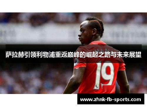 萨拉赫引领利物浦重返巅峰的崛起之路与未来展望