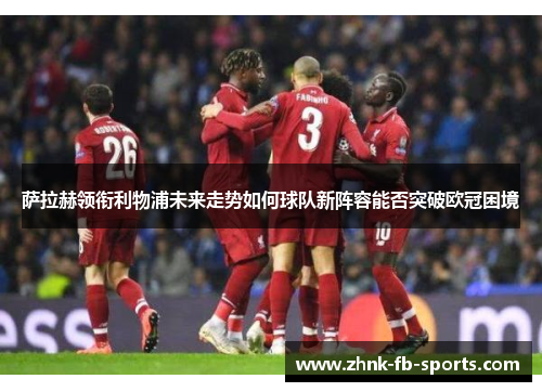 萨拉赫领衔利物浦未来走势如何球队新阵容能否突破欧冠困境