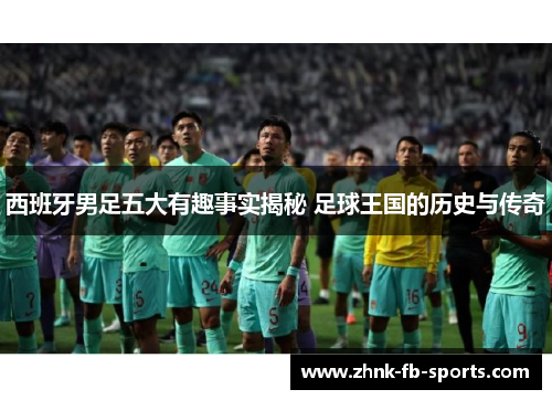 西班牙男足五大有趣事实揭秘 足球王国的历史与传奇 西班牙男足五大有趣事实揭秘 足球王国的历史与传奇