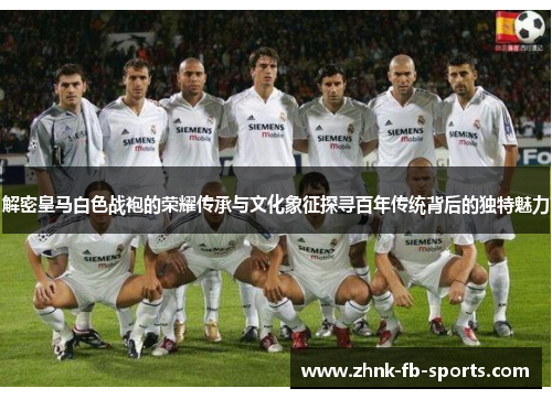 解密皇马白色战袍的荣耀传承与文化象征探寻百年传统背后的独特魅力