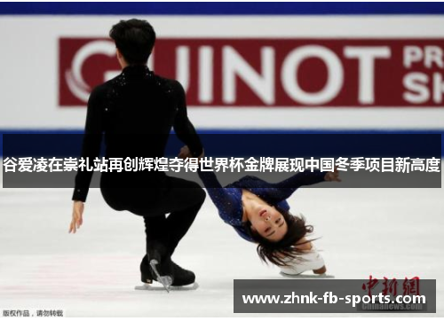 谷爱凌在崇礼站再创辉煌夺得世界杯金牌展现中国冬季项目新高度
