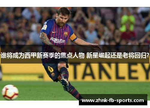 谁将成为西甲新赛季的焦点人物 新星崛起还是老将回归？