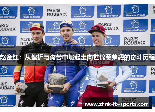 赵金红:从挫折与痛苦中崛起走向世锦赛荣耀的奋斗历程 赵金红:从挫折与痛苦中崛起走向世锦赛荣耀的奋斗历程