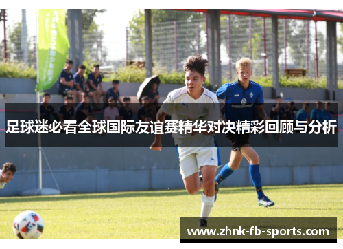 足球迷必看全球国际友谊赛精华对决精彩回顾与分析