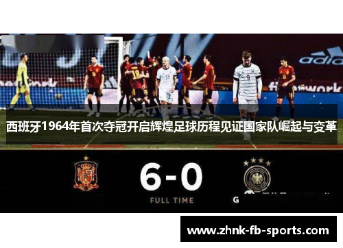 西班牙1964年首次夺冠开启辉煌足球历程见证国家队崛起与变革 西班牙1964年首次夺冠开启辉煌足球历程见证国家队崛起与变革