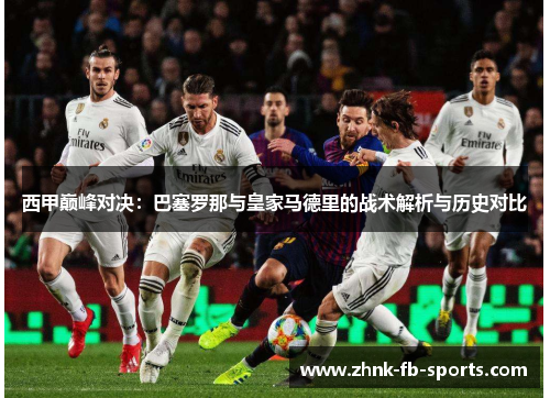 西甲巅峰对决:巴塞罗那与皇家马德里的战术解析与历史对比 西甲巅峰对决:巴塞罗那与皇家马德里的战术解析与历史对比