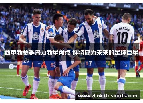 西甲新赛季潜力新星盘点 谁将成为未来的足球巨星 西甲新赛季潜力新星盘点 谁将成为未来的足球巨星