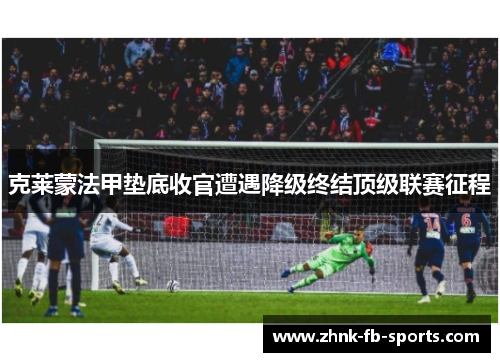 克莱蒙法甲垫底收官遭遇降级终结顶级联赛征程