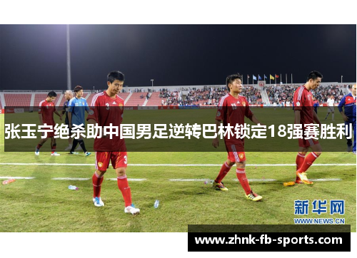 张玉宁绝杀助中国男足逆转巴林锁定18强赛胜利 张玉宁绝杀助中国男足逆转巴林锁定18强赛胜利