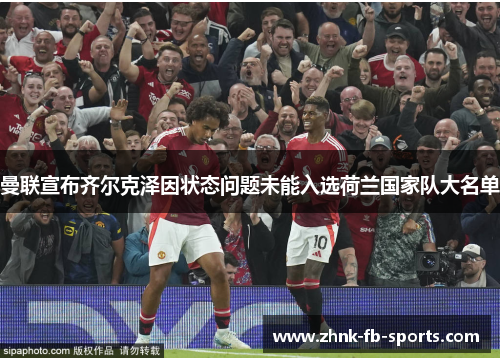 曼联宣布齐尔克泽因状态问题未能入选荷兰国家队大名单 曼联宣布齐尔克泽因状态问题未能入选荷兰国家队大名单