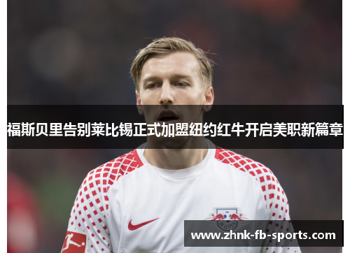 福斯贝里告别莱比锡正式加盟纽约红牛开启美职新篇章 福斯贝里告别莱比锡正式加盟纽约红牛开启美职新篇章