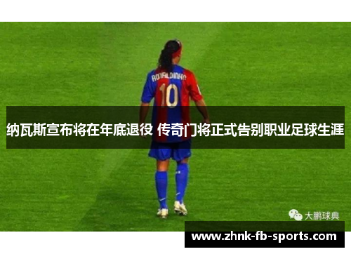 纳瓦斯宣布将在年底退役 传奇门将正式告别职业足球生涯