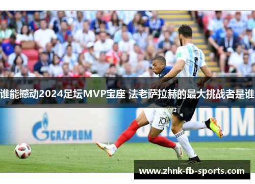 谁能撼动2024足坛MVP宝座 法老萨拉赫的最大挑战者是谁