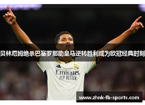 贝林厄姆绝杀巴塞罗那助皇马逆转胜利成为欧冠经典时刻