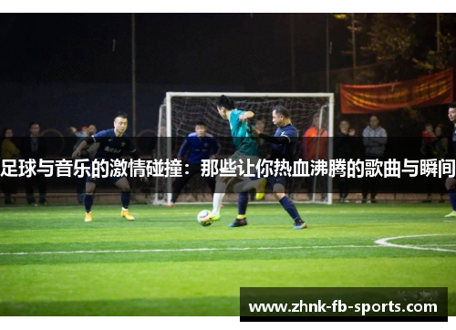 足球与音乐的激情碰撞：那些让你热血沸腾的歌曲与瞬间