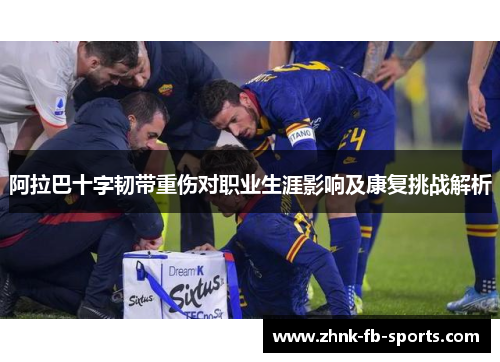 阿拉巴十字韧带重伤对职业生涯影响及康复挑战解析