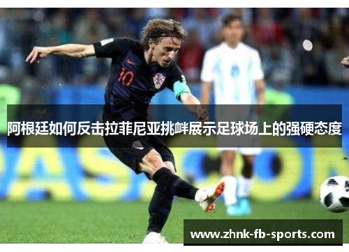 阿根廷如何反击拉菲尼亚挑衅展示足球场上的强硬态度 阿根廷如何反击拉菲尼亚挑衅展示足球场上的强硬态度