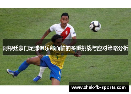 阿根廷豪门足球俱乐部面临的多重挑战与应对策略分析 阿根廷豪门足球俱乐部面临的多重挑战与应对策略分析