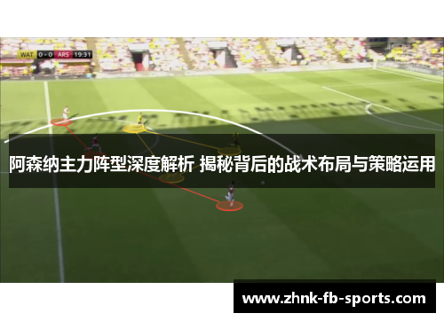 阿森纳主力阵型深度解析 揭秘背后的战术布局与策略运用 阿森纳主力阵型深度解析 揭秘背后的战术布局与策略运用