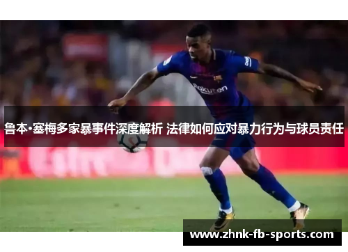 鲁本·塞梅多家暴事件深度解析 法律如何应对暴力行为与球员责任 鲁本·塞梅多家暴事件深度解析 法律如何应对暴力行为与球员责任