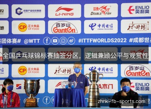 全国乒乓球锦标赛抽签分区,逻辑兼顾公平与观赏性 全国乒乓球锦标赛抽签分区,逻辑兼顾公平与观赏性